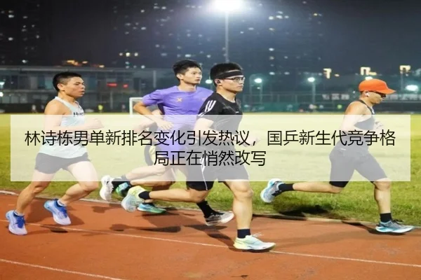 林诗栋男单新排名变化引发热议，国乒新生代竞争格局正在悄然改写